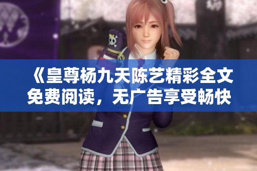 《皇尊杨九天陈艺精彩全文免费阅读，无广告享受畅快体验》