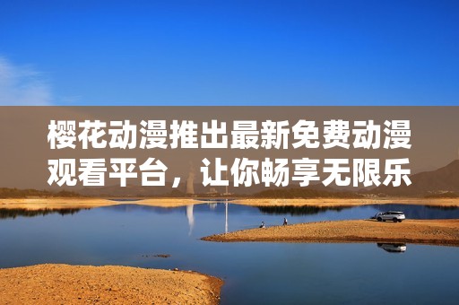樱花动漫推出最新免费动漫观看平台，让你畅享无限乐趣