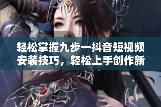 轻松掌握九步一抖音短视频安装技巧，轻松上手创作新风潮