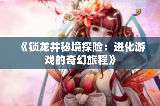 《锁龙井秘境探险：进化游戏的奇幻旅程》