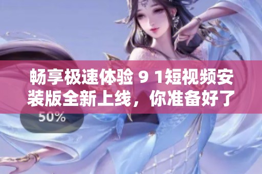畅享极速体验 9 1短视频安装版全新上线，你准备好了吗