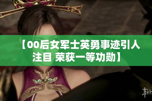 【00后女军士英勇事迹引人注目 荣获一等功勋】