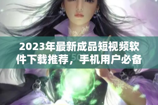 2023年最新成品短视频软件下载推荐，手机用户必备合集