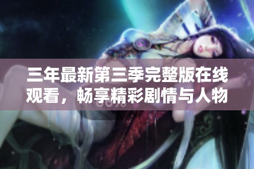 三年最新第三季完整版在线观看，畅享精彩剧情与人物发展