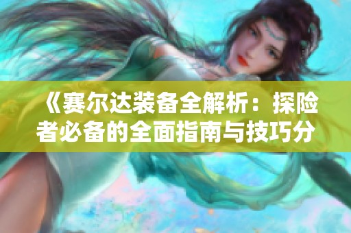 《赛尔达装备全解析：探险者必备的全面指南与技巧分享》