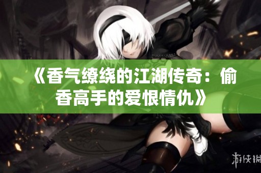 《香气缭绕的江湖传奇：偷香高手的爱恨情仇》