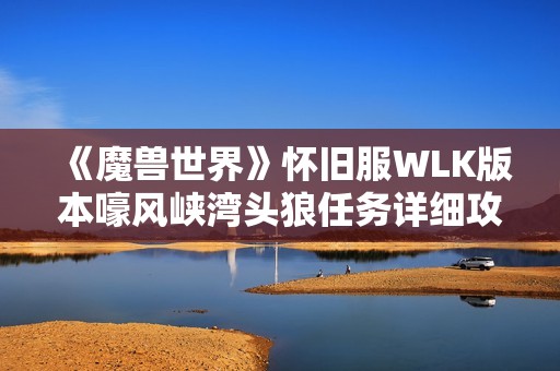 《魔兽世界》怀旧服WLK版本嚎风峡湾头狼任务详细攻略分享