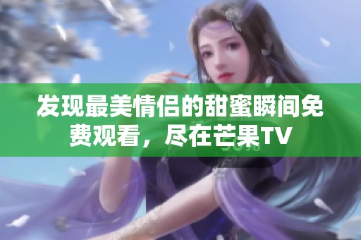 发现最美情侣的甜蜜瞬间免费观看，尽在芒果TV