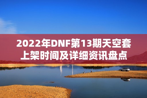 2022年DNF第13期天空套上架时间及详细资讯盘点