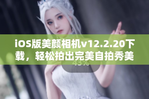 iOS版美颜相机v12.2.20下载，轻松拍出完美自拍秀美丽