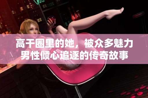 高干圈里的她，被众多魅力男性倾心追逐的传奇故事