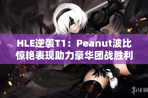 HLE逆袭T1：Peanut波比惊艳表现助力豪华团战胜利
