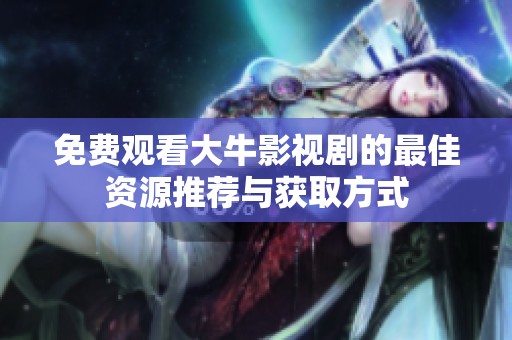免费观看大牛影视剧的最佳资源推荐与获取方式