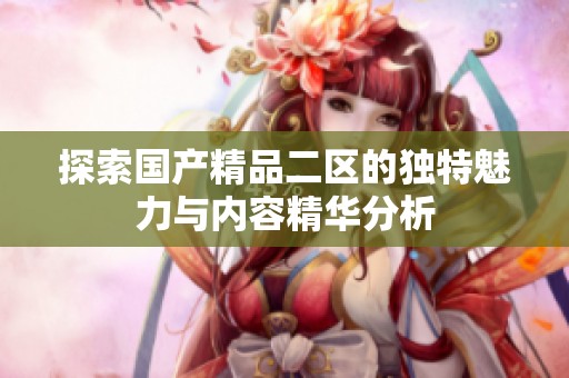 探索国产精品二区的独特魅力与内容精华分析