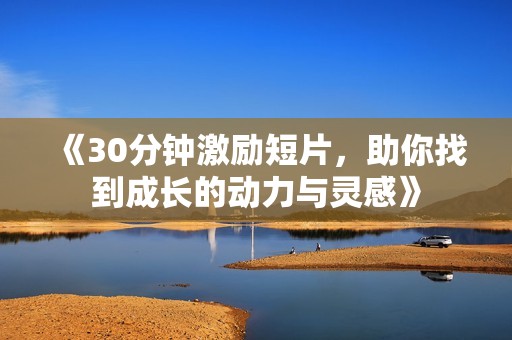 《30分钟激励短片，助你找到成长的动力与灵感》