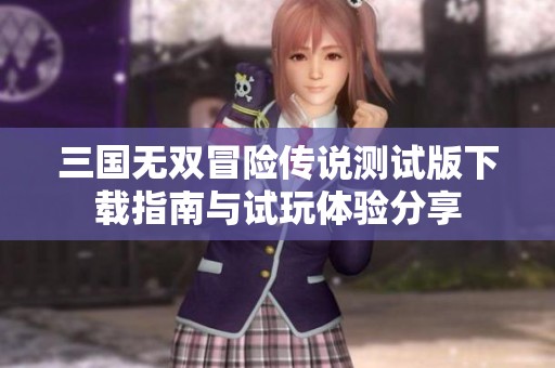 三国无双冒险传说测试版下载指南与试玩体验分享