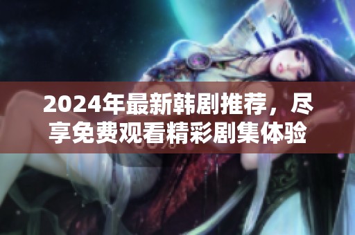 2024年最新韩剧推荐，尽享免费观看精彩剧集体验