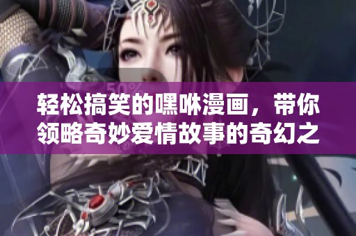 轻松搞笑的嘿咻漫画，带你领略奇妙爱情故事的奇幻之旅