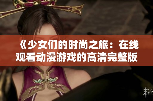 《少女们的时尚之旅：在线观看动漫游戏的高清完整版》