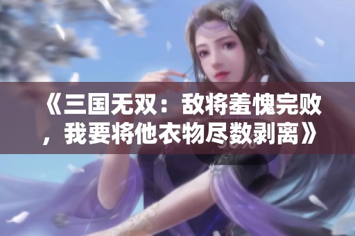 《三国无双：敌将羞愧完败，我要将他衣物尽数剥离》