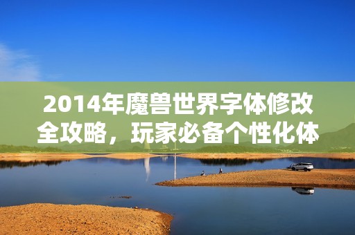 2014年魔兽世界字体修改全攻略，玩家必备个性化体验秘籍