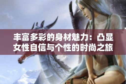 丰富多彩的身材魅力：凸显女性自信与个性的时尚之旅