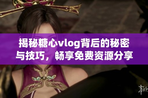 揭秘糖心vlog背后的秘密与技巧，畅享免费资源分享