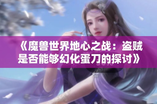 《魔兽世界地心之战：盗贼是否能够幻化蛋刀的探讨》