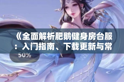 《全面解析肥鹅健身房台服：入门指南、下载更新与常见问题解答》