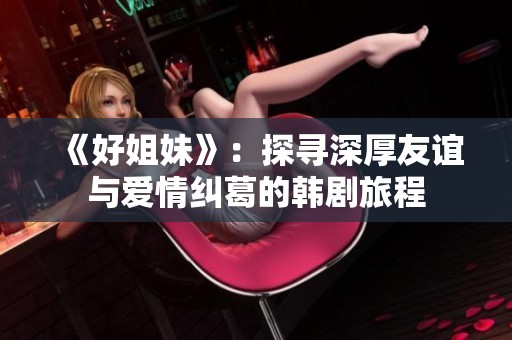 《好姐妹》：探寻深厚友谊与爱情纠葛的韩剧旅程