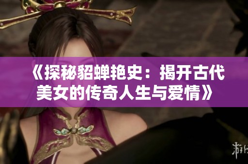 《探秘貂蝉艳史：揭开古代美女的传奇人生与爱情》
