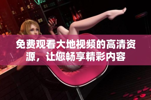 免费观看大地视频的高清资源，让您畅享精彩内容