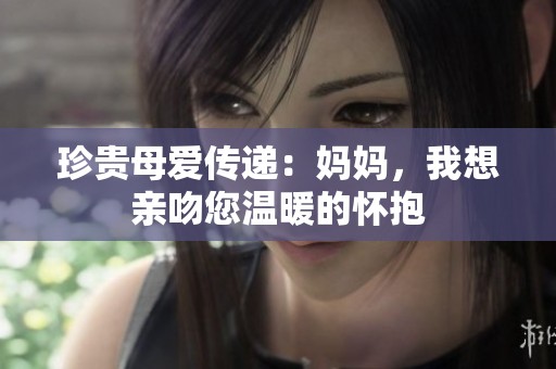 珍贵母爱传递：妈妈，我想亲吻您温暖的怀抱