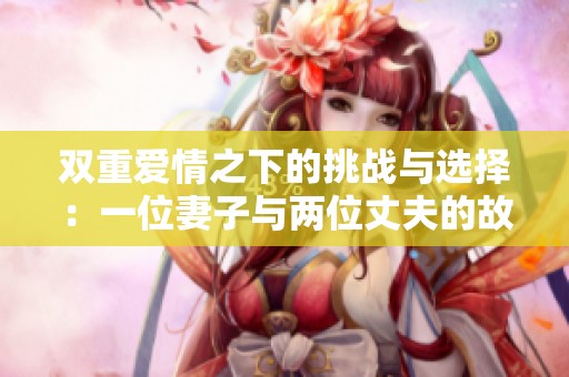双重爱情之下的挑战与选择：一位妻子与两位丈夫的故事