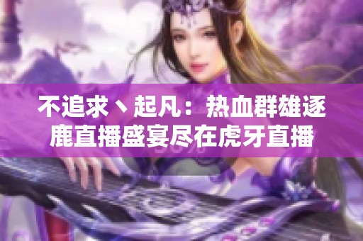 不追求丶起凡：热血群雄逐鹿直播盛宴尽在虎牙直播