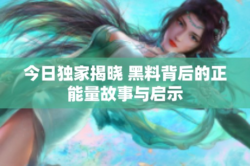 今日独家揭晓 黑料背后的正能量故事与启示