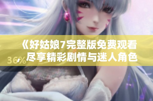 《好姑娘7完整版免费观看，尽享精彩剧情与迷人角色》