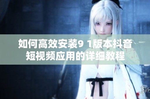 如何高效安装9 1版本抖音短视频应用的详细教程