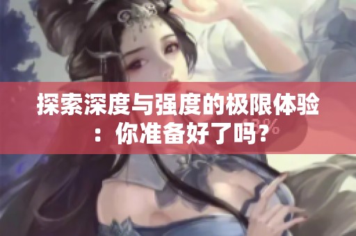 探索深度与强度的极限体验：你准备好了吗？