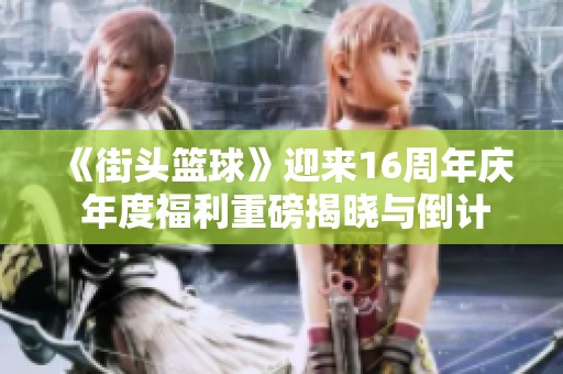 《街头篮球》迎来16周年庆 年度福利重磅揭晓与倒计时活动开启
