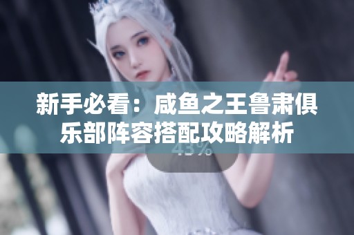 新手必看：咸鱼之王鲁肃俱乐部阵容搭配攻略解析