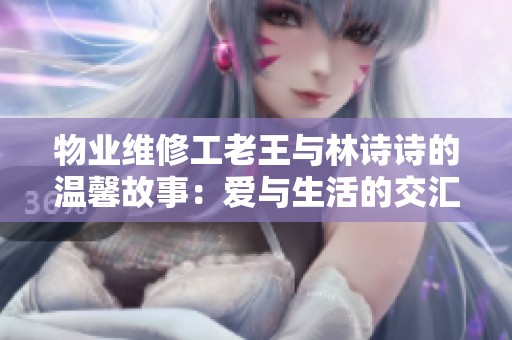 物业维修工老王与林诗诗的温馨故事：爱与生活的交汇点