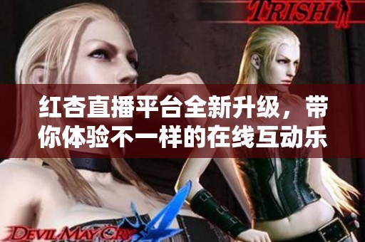 红杏直播平台全新升级，带你体验不一样的在线互动乐趣