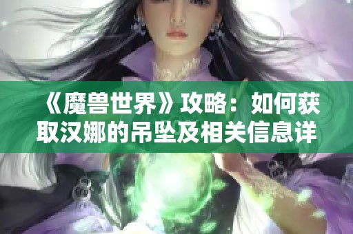 《魔兽世界》攻略：如何获取汉娜的吊坠及相关信息详解