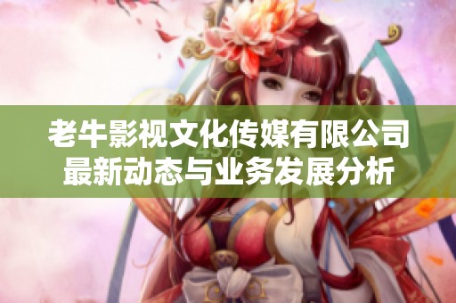 老牛影视文化传媒有限公司最新动态与业务发展分析