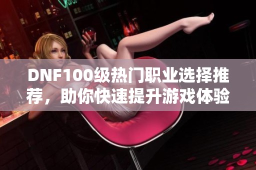 DNF100级热门职业选择推荐，助你快速提升游戏体验