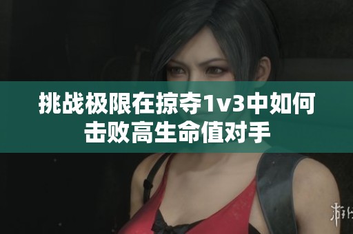 挑战极限在掠夺1v3中如何击败高生命值对手