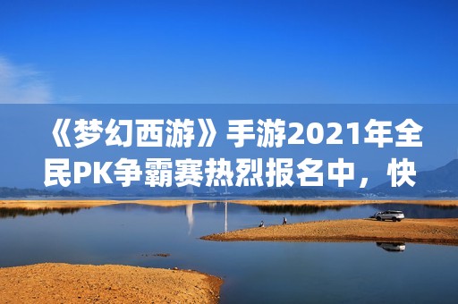《梦幻西游》手游2021年全民PK争霸赛热烈报名中，快来 join！