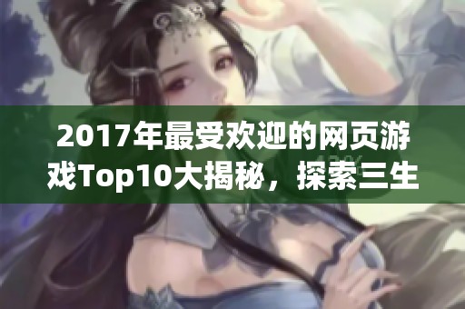 2017年最受欢迎的网页游戏Top10大揭秘，探索三生三世的奇幻世界