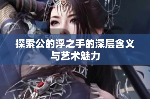 探索公的浮之手的深层含义与艺术魅力